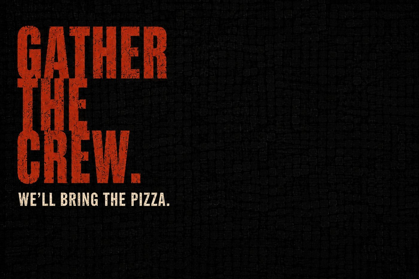 Gather the crew. We'll bring the pizza.
